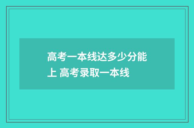 高考一本线达多少分能上 高考录取一本线