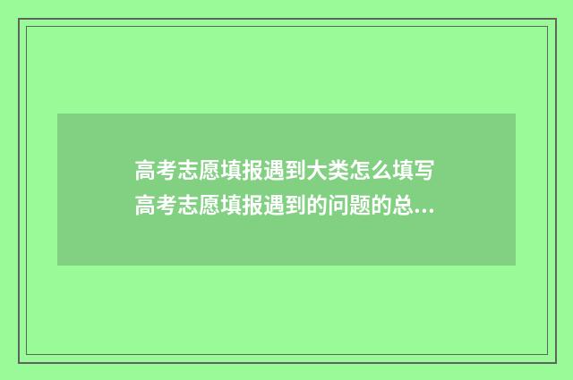 高考志愿填报遇到大类怎么填写 高考志愿填报遇到的问题的总结