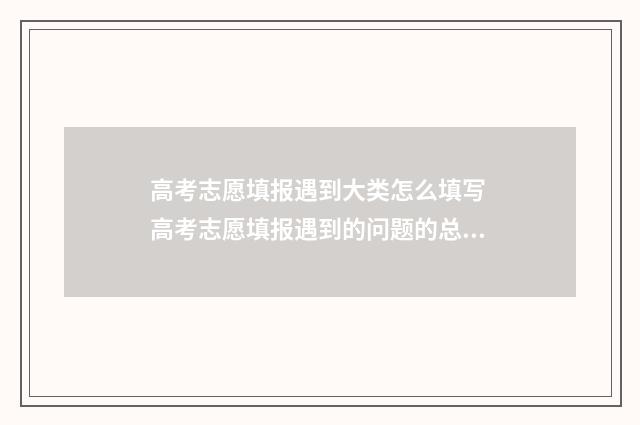 高考志愿填报遇到大类怎么填写 高考志愿填报遇到的问题的总结