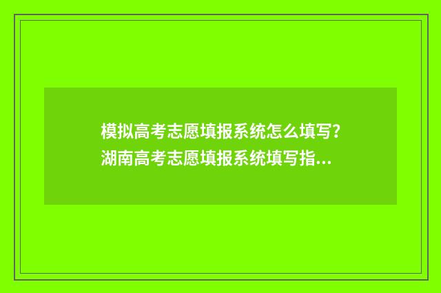 模拟高考志愿填报系统怎么填写？湖南高考志愿填报系统填写指南 模拟高考志愿填报的软件