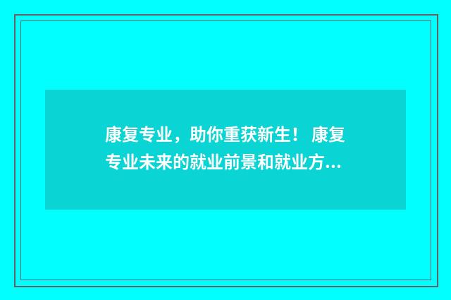 康复专业，助你重获新生！ 康复专业未来的就业前景和就业方向