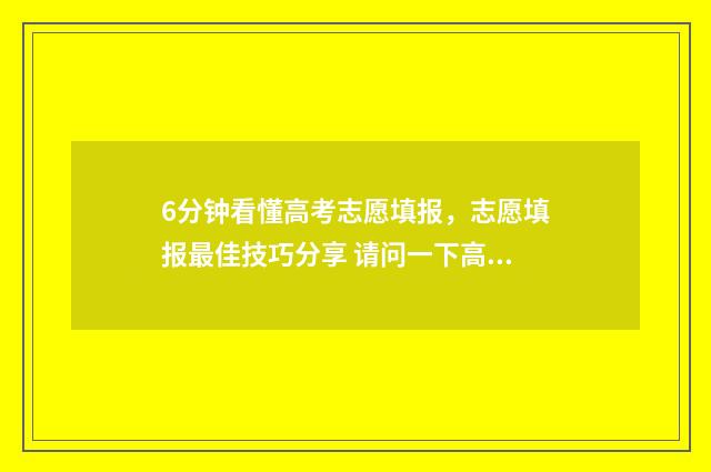 6分钟看懂高考志愿填报，志愿填报最佳技巧分享 请问一下高考