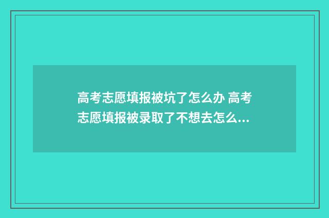 高考志愿填报被坑了怎么办 高考志愿填报被录取了不想去怎么办