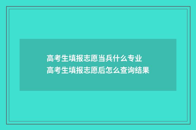 高考生填报志愿当兵什么专业 高考生填报志愿后怎么查询结果