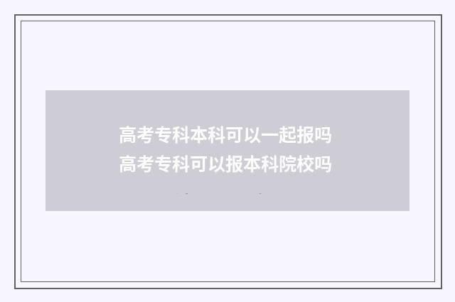 高考专科本科可以一起报吗 高考专科可以报本科院校吗