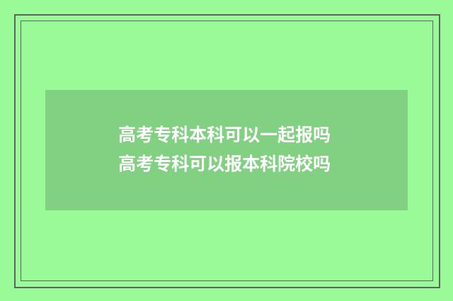 高考专科本科可以一起报吗 高考专科可以报本科院校吗