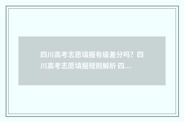 四川高考志愿填报有级差分吗？四川高考志愿填报规则解析 四川高考志愿填报指南手册