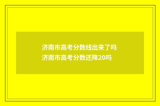济南市高考分数线出来了吗 济南市高考分数还降20吗