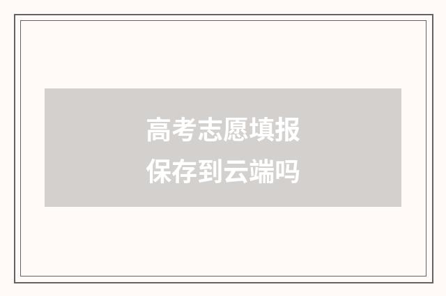 高考志愿填报保存到云端吗