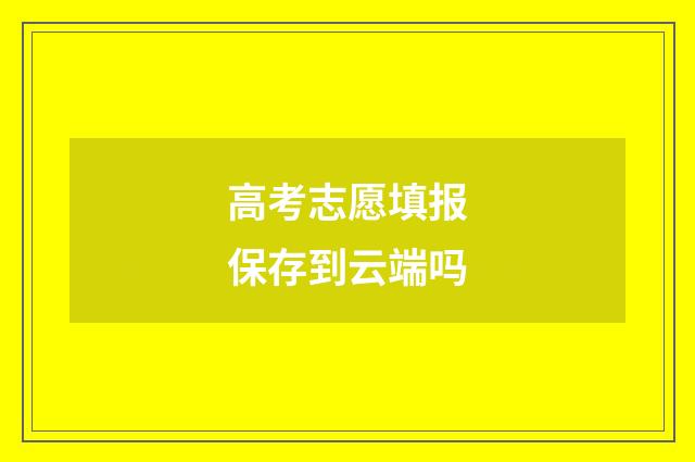 高考志愿填报保存到云端吗
