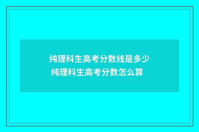 纯理科生高考分数线是多少 纯理科生高考分数怎么算