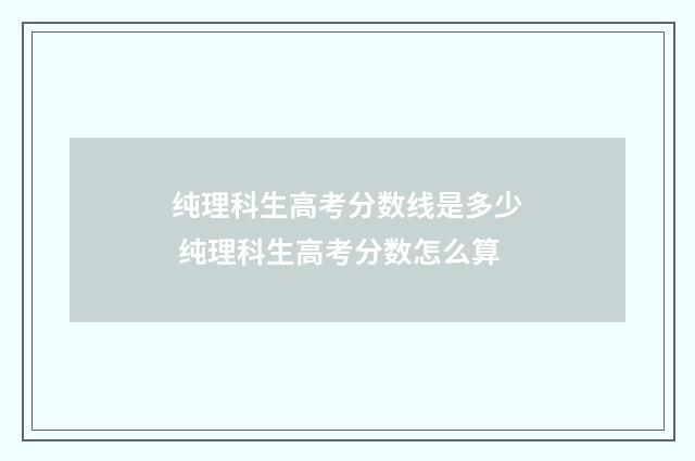 纯理科生高考分数线是多少 纯理科生高考分数怎么算