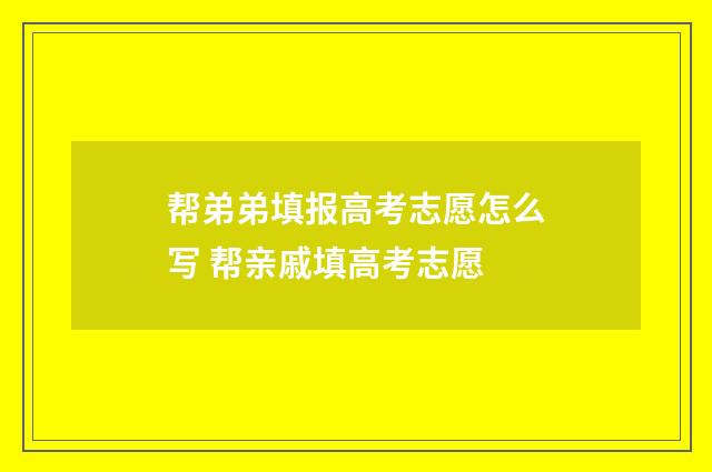 帮弟弟填报高考志愿怎么写 帮亲戚填高考志愿