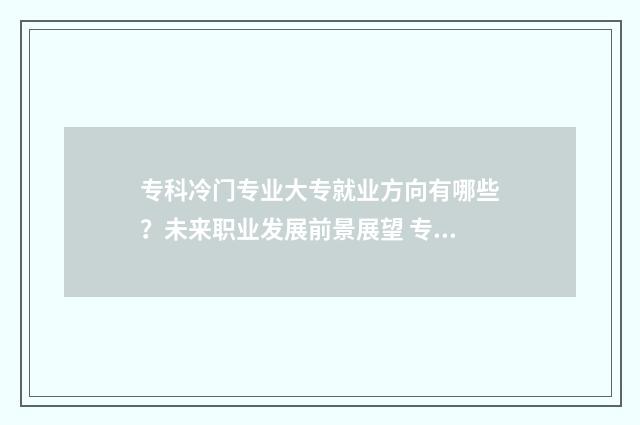 专科冷门专业大专就业方向有哪些？未来职业发展前景展望 专科生冷门专业