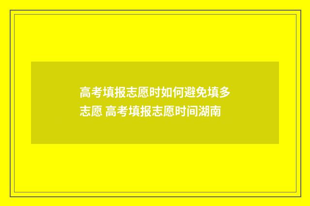 高考填报志愿时如何避免填多志愿 高考填报志愿时间湖南