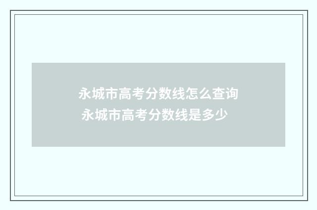永城市高考分数线怎么查询 永城市高考分数线是多少