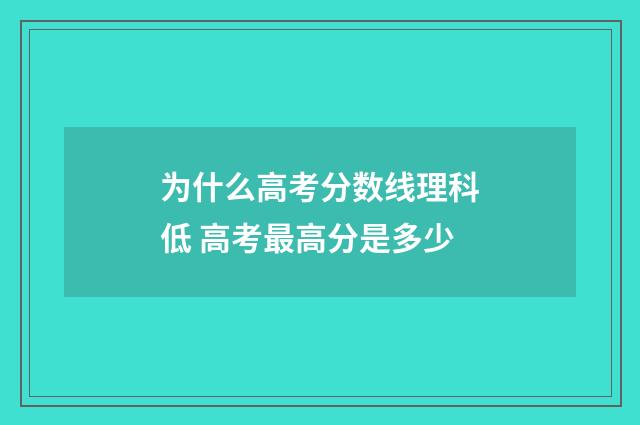 为什么高考分数线理科低 高考最高分是多少