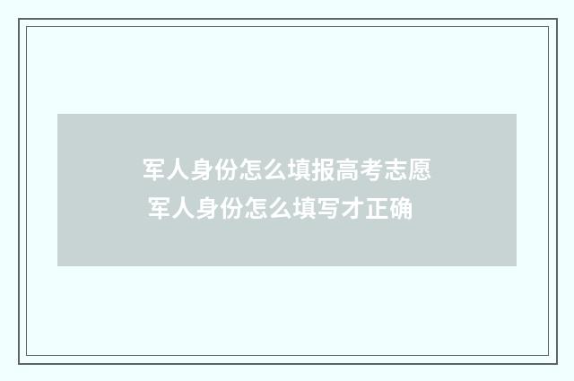 军人身份怎么填报高考志愿 军人身份怎么填写才正确