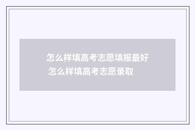 怎么样填高考志愿填报最好 怎么样填高考志愿录取