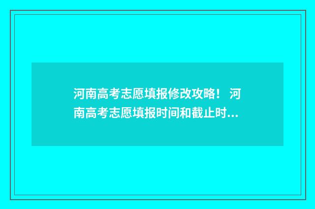 河南高考志愿填报修改攻略！ 河南高考志愿填报时间和截止时间
