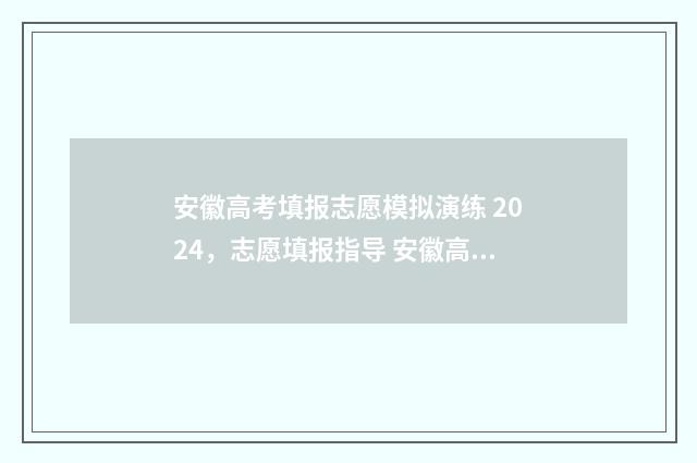 安徽高考填报志愿模拟演练 2024，志愿填报指导 安徽高考填报志愿是平行志愿吗