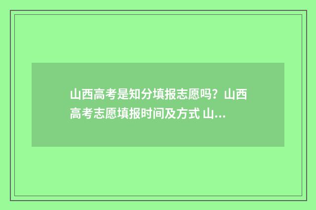 山西高考是知分填报志愿吗？山西高考志愿填报时间及方式 山西高考成绩满分是多少分