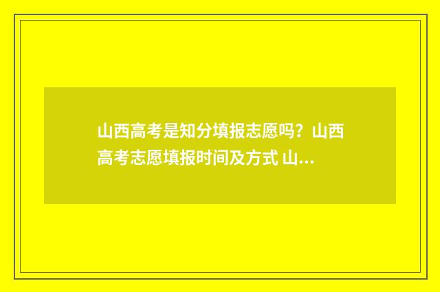 山西高考是知分填报志愿吗?山西高考志愿填报时间及方式 山西高考成绩满分是多少分