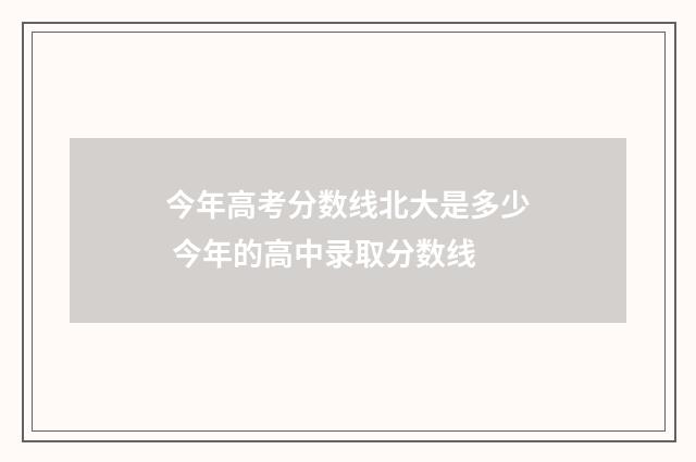 今年高考分数线北大是多少 今年的高中录取分数线
