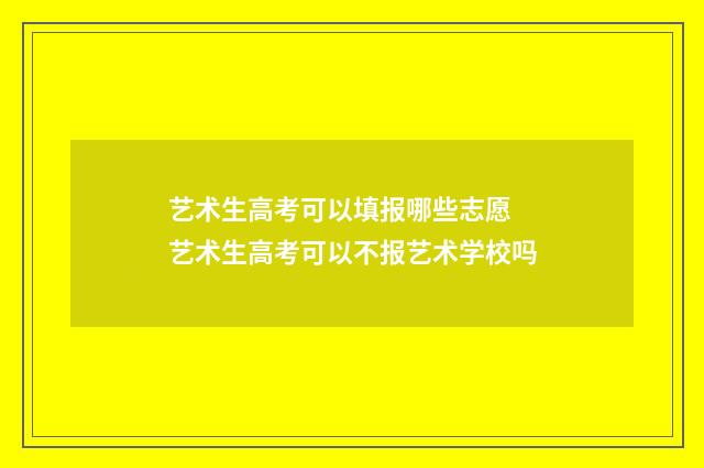 艺术生高考可以填报哪些志愿 艺术生高考可以不报艺术学校吗