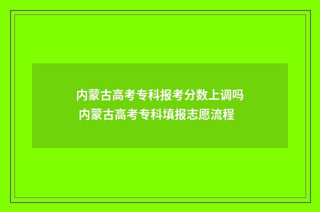 内蒙古高考专科报考分数上调吗 内蒙古高考专科填报志愿流程