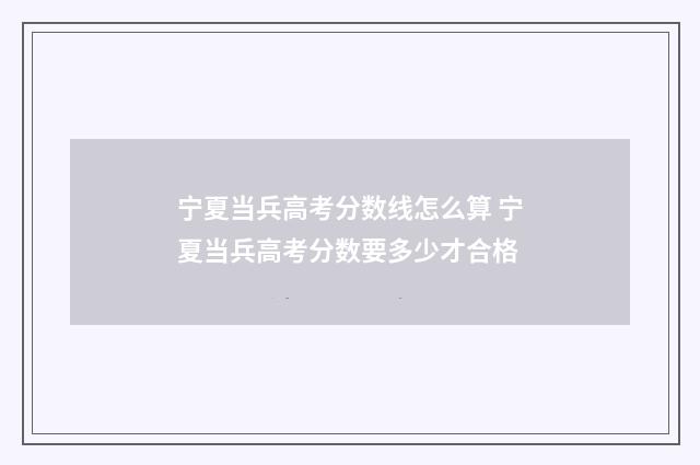 宁夏当兵高考分数线怎么算 宁夏当兵高考分数要多少才合格
