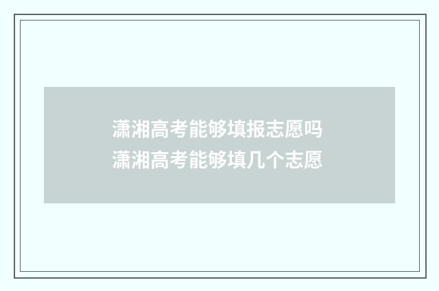 潇湘高考能够填报志愿吗 潇湘高考能够填几个志愿