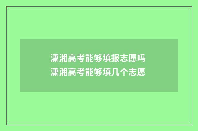潇湘高考能够填报志愿吗 潇湘高考能够填几个志愿