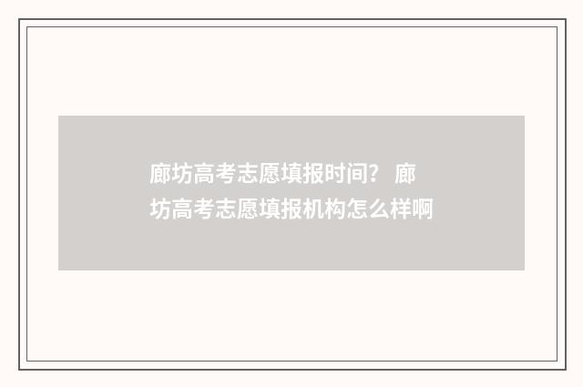 廊坊高考志愿填报时间？ 廊坊高考志愿填报机构怎么样啊