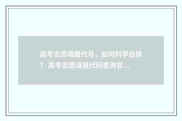 高考志愿填报代号，如何科学选择？ 高考志愿填报代码查询官网