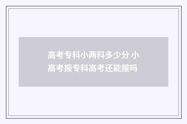 高考专科小两科多少分 小高考报专科高考还能报吗