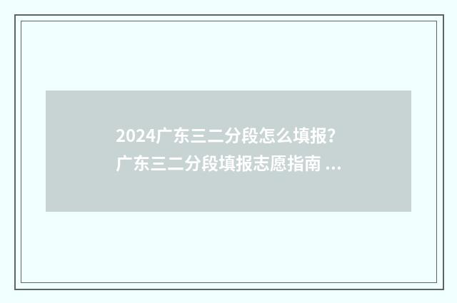 2024广东三二分段怎么填报？广东三二分段填报志愿指南 2024广东三二分段最低分数线