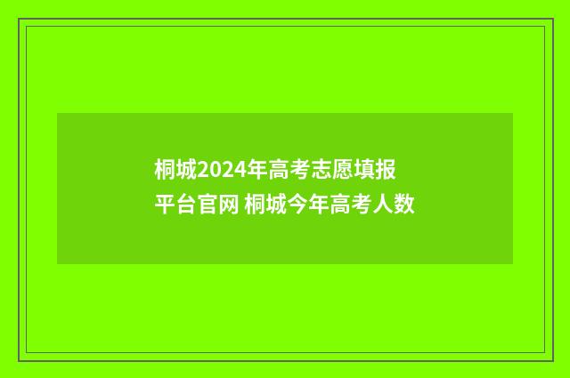 桐城2024年高考志愿填报平台官网 桐城今年高考人数