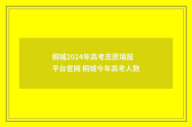 桐城2024年高考志愿填报平台官网 桐城今年高考人数