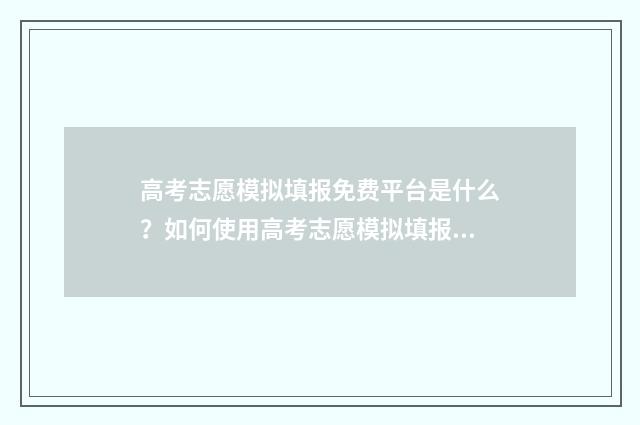 高考志愿模拟填报免费平台是什么？如何使用高考志愿模拟填报免费平台？ 高考志愿模拟填报系统