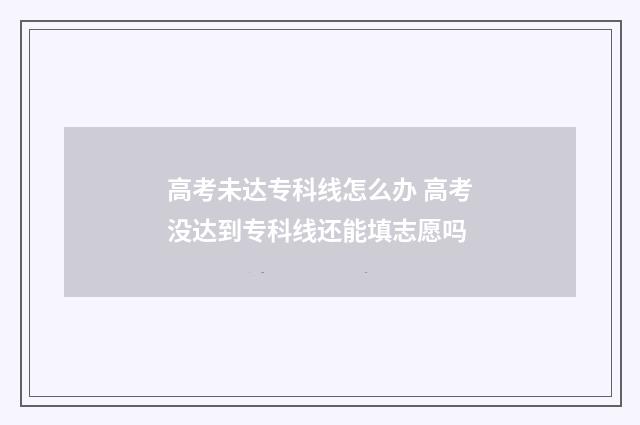 高考未达专科线怎么办 高考没达到专科线还能填志愿吗