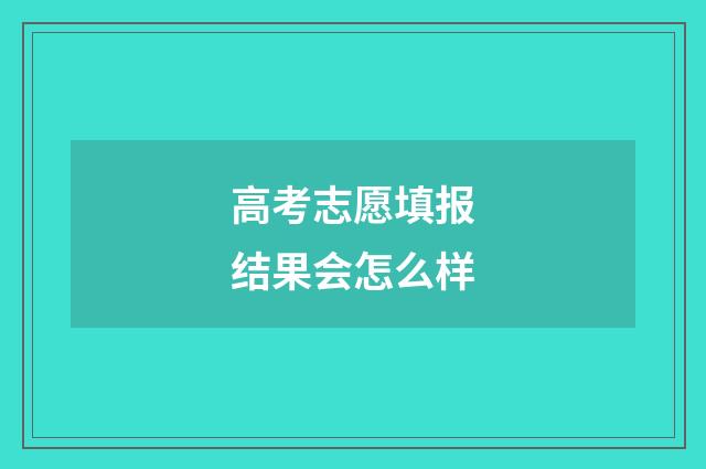 高考志愿填报结果会怎么样