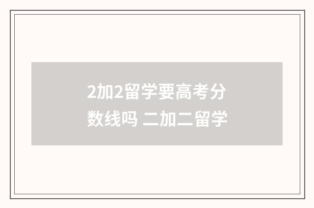 2加2留学要高考分数线吗 二加二留学