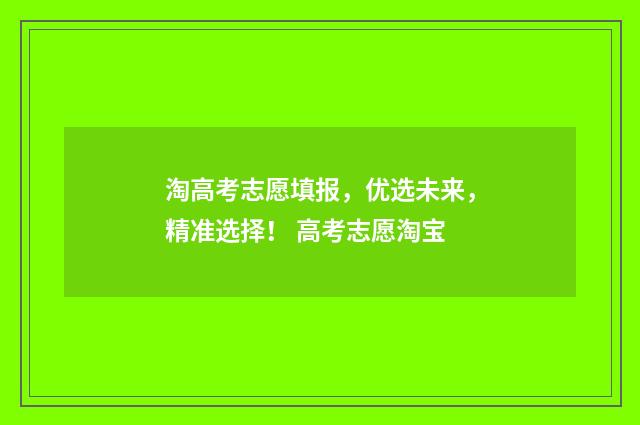 淘高考志愿填报，优选未来，精准选择！ 高考志愿淘宝