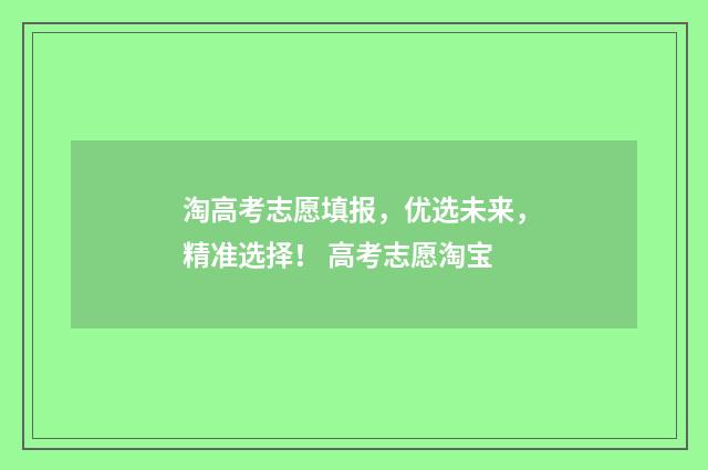 淘高考志愿填报，优选未来，精准选择！ 高考志愿淘宝