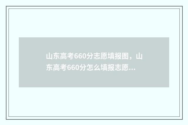 山东高考660分志愿填报图，山东高考660分怎么填报志愿 2021山东高考660分能上什么大学