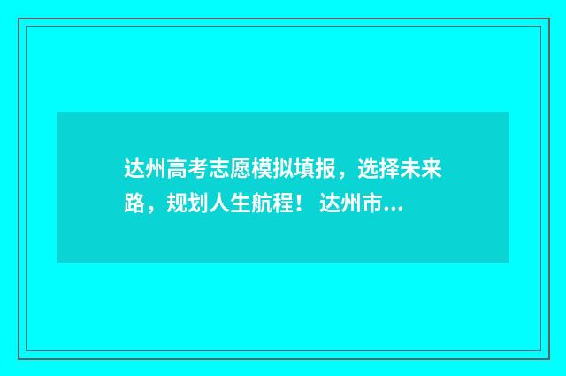 达州高考志愿模拟填报，选择未来路，规划人生航程！ 达州市2021高考志愿填报入口