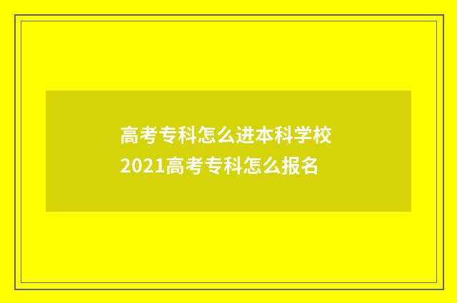 高考专科怎么进本科学校 2021高考专科怎么报名