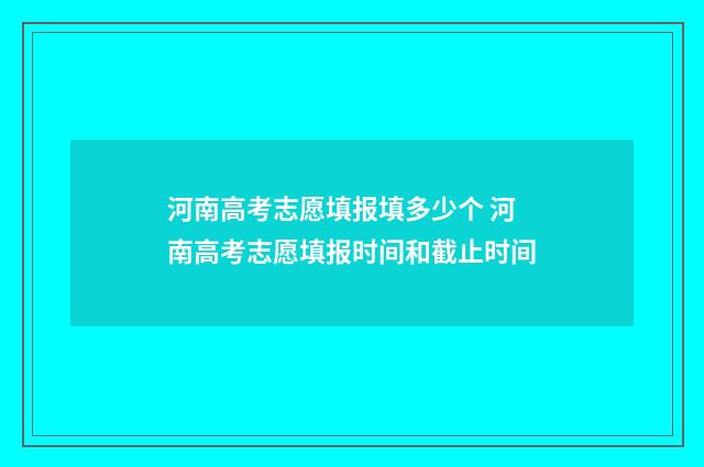 河南高考志愿填报填多少个 河南高考志愿填报时间和截止时间