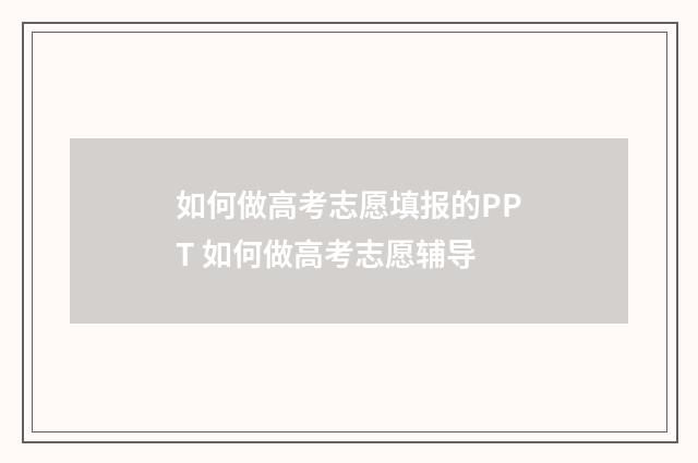 如何做高考志愿填报的PPT 如何做高考志愿辅导